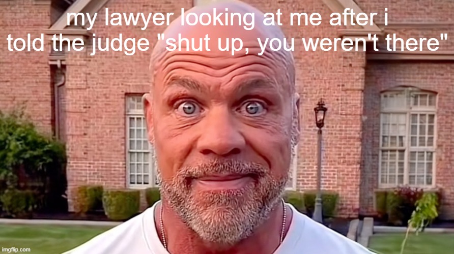 relatable | my lawyer looking at me after i told the judge "shut up, you weren't there" | image tagged in kurt angle stare | made w/ Imgflip meme maker