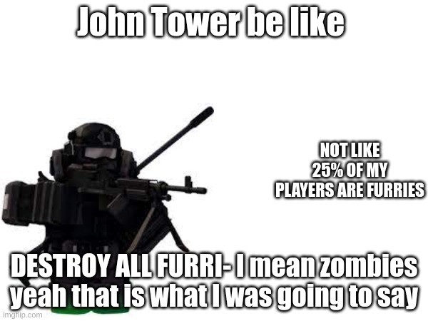 john wants to kill all furries | John Tower be like; NOT LIKE 25% OF MY PLAYERS ARE FURRIES; DESTROY ALL FURRI- I mean zombies yeah that is what I was going to say | image tagged in roblox | made w/ Imgflip meme maker