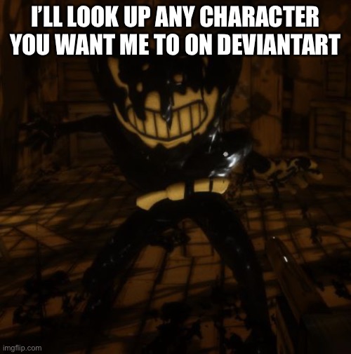 *chuckles* oh good god | I’LL LOOK UP ANY CHARACTER YOU WANT ME TO ON DEVIANTART | image tagged in bendy wants | made w/ Imgflip meme maker