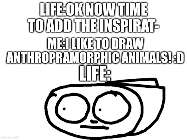 They screwed up.(Yes I am a furry how did u guess?) | LIFE:OK NOW TIME TO ADD THE INSPIRAT-; ME:I LIKE TO DRAW ANTHROPRAMORPHIC ANIMALS! :D; LIFE: | image tagged in furry | made w/ Imgflip meme maker