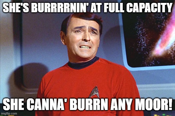 burning, mr. Scott, Scotty, Star Trek | SHE'S BURRRRNIN' AT FULL CAPACITY; SHE CANNA' BURRN ANY MOOR! | image tagged in i'm givin' her all she's got captain | made w/ Imgflip meme maker