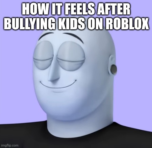 Relaxed Max Gilardi | HOW IT FEELS AFTER BULLYING KIDS ON ROBLOX | image tagged in relaxed max gilardi | made w/ Imgflip meme maker