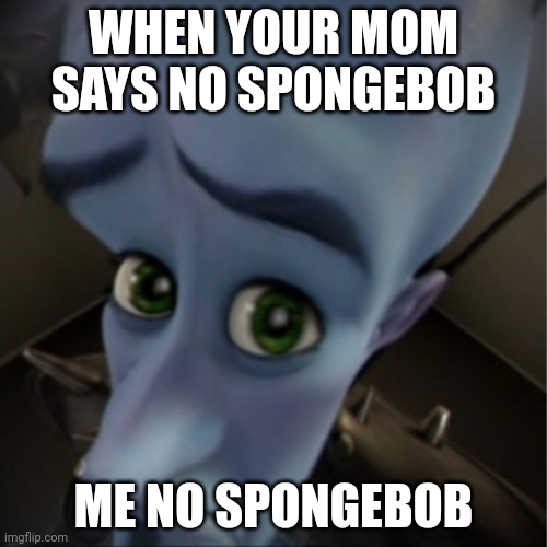 Sad | WHEN YOUR MOM SAYS NO SPONGEBOB; ME NO SPONGEBOB | image tagged in megamind peeking | made w/ Imgflip meme maker