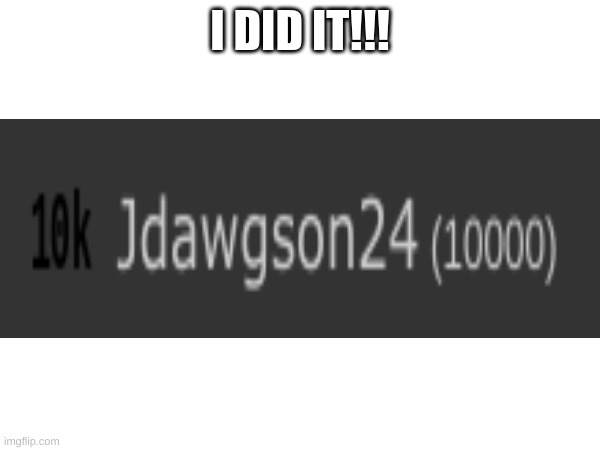 FINALLY | I DID IT!!! | image tagged in 10k | made w/ Imgflip meme maker