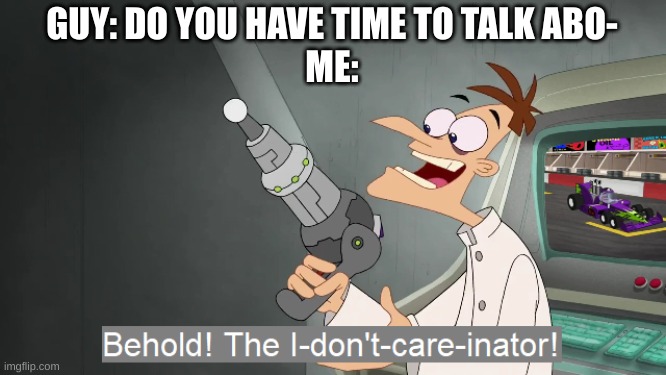 This is me 24-7 | GUY: DO YOU HAVE TIME TO TALK ABO-
ME: | image tagged in the i don't care inator | made w/ Imgflip meme maker