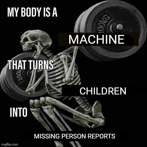 My body is a X that turns Y into Z | MACHINE; CHILDREN; MISSING PERSON REPORTS | image tagged in my body is a x that turns y into z | made w/ Imgflip meme maker