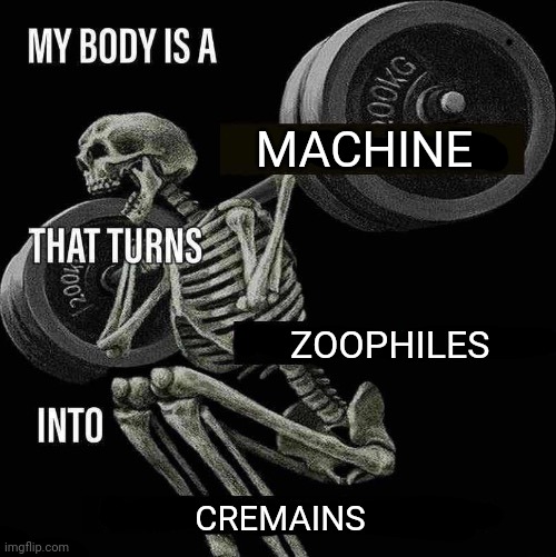 Ashes | MACHINE; ZOOPHILES; CREMAINS | image tagged in my body is a x that turns y into z,cremains,zoophiles,ashes,cremated,memes | made w/ Imgflip meme maker