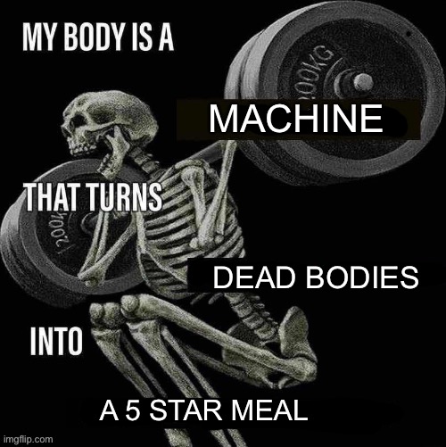 My body is a X that turns Y into Z | MACHINE; DEAD BODIES; A 5 STAR MEAL | image tagged in my body is a x that turns y into z | made w/ Imgflip meme maker