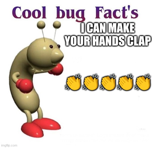 Cool Bug Facts | I CAN MAKE YOUR HANDS CLAP; 👏👏👏👏👏 | image tagged in cool bug facts | made w/ Imgflip meme maker