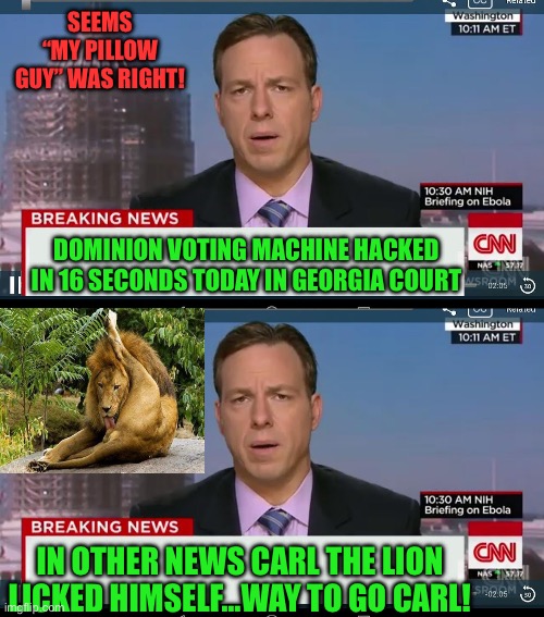 My Pillow Guy was right | SEEMS “MY PILLOW GUY” WAS RIGHT! DOMINION VOTING MACHINE HACKED IN 16 SECONDS TODAY IN GEORGIA COURT; IN OTHER NEWS CARL THE LION LICKED HIMSELF…WAY TO GO CARL! | image tagged in cnn breaking news template | made w/ Imgflip meme maker
