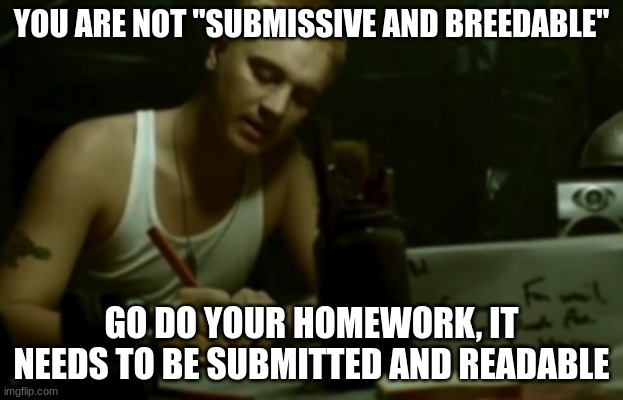 Idk if this would be NSFW or not | YOU ARE NOT "SUBMISSIVE AND BREEDABLE"; GO DO YOUR HOMEWORK, IT NEEDS TO BE SUBMITTED AND READABLE | image tagged in fire lyrics | made w/ Imgflip meme maker