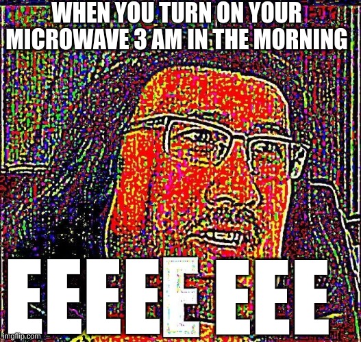 why are microwaves so darn loud | WHEN YOU TURN ON YOUR MICROWAVE 3 AM IN THE MORNING; EEEE; EEE | image tagged in markiplier e | made w/ Imgflip meme maker