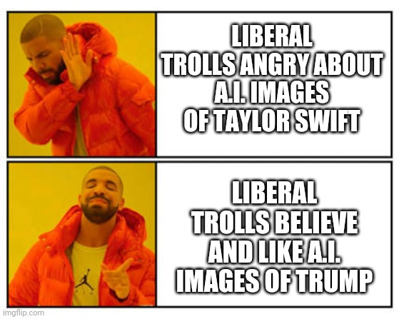 Can't Have It Both Ways | LIBERAL TROLLS ANGRY ABOUT A.I. IMAGES OF TAYLOR SWIFT; LIBERAL TROLLS BELIEVE AND LIKE A.I. IMAGES OF TRUMP | image tagged in no - yes,leftists,liberals,media,democrats | made w/ Imgflip meme maker