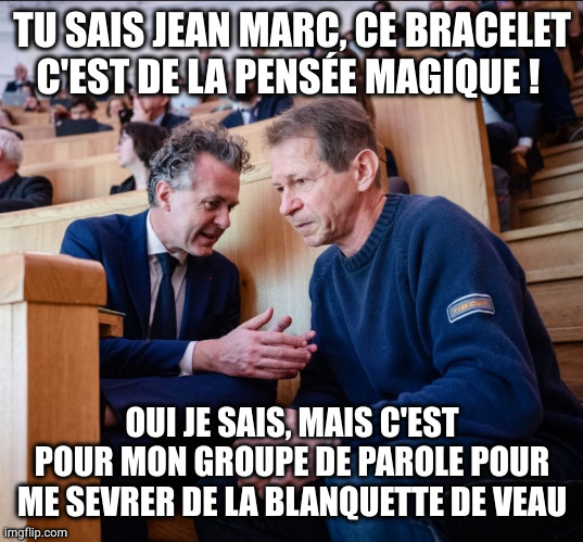 Béchu w/ Janco | TU SAIS JEAN MARC, CE BRACELET C'EST DE LA PENSÉE MAGIQUE ! OUI JE SAIS, MAIS C'EST POUR MON GROUPE DE PAROLE POUR ME SEVRER DE LA BLANQUETTE DE VEAU | image tagged in b chu w/ janco | made w/ Imgflip meme maker