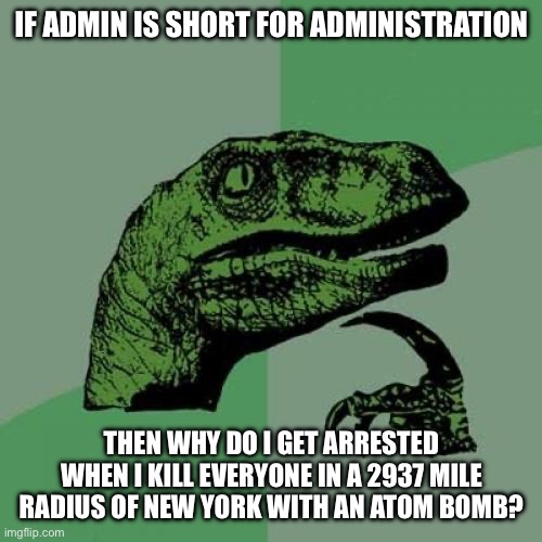 just wondering | IF ADMIN IS SHORT FOR ADMINISTRATION; THEN WHY DO I GET ARRESTED WHEN I KILL EVERYONE IN A 2937 MILE RADIUS OF NEW YORK WITH AN ATOM BOMB? | image tagged in memes,philosoraptor | made w/ Imgflip meme maker