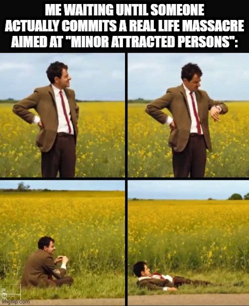 I hope that one day my wish will come true | ME WAITING UNTIL SOMEONE ACTUALLY COMMITS A REAL LIFE MASSACRE AIMED AT "MINOR ATTRACTED PERSONS": | image tagged in mr bean waiting,memes,mappride | made w/ Imgflip meme maker