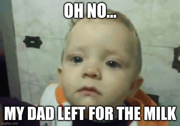 dada, were dada, oh | OH NO... MY DAD LEFT FOR THE MILK | image tagged in dad,funny | made w/ Imgflip meme maker