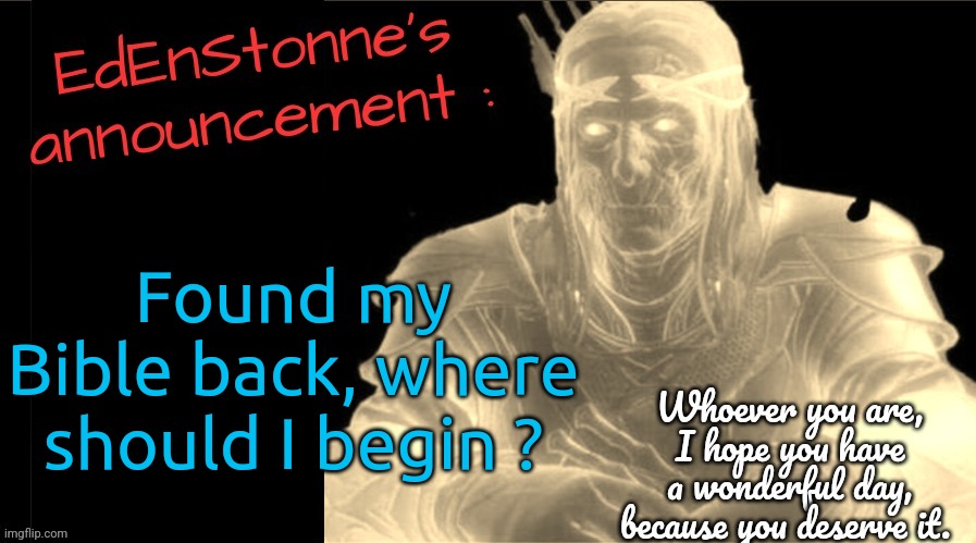 It's been so long I haven't touched it... Maybe because I'm scared to understand it ? | Found my Bible back, where should I begin ? | image tagged in edenstonne's announcement v2 | made w/ Imgflip meme maker