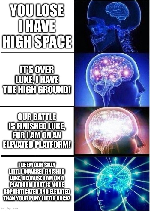Expanding Brain | YOU LOSE I HAVE HIGH SPACE; IT'S OVER LUKE, I HAVE THE HIGH GROUND! OUR BATTLE IS FINISHED LUKE, FOR I AM ON AN ELEVATED PLATFORM! I DEEM OUR SILLY LITTLE QUARREL FINISHED LUKE, BECAUSE I AM ON A PLATFORM THAT IS MORE SOPHISTICATED AND ELEVATED THAN YOUR PUNY LITTLE ROCK! | image tagged in memes,expanding brain | made w/ Imgflip meme maker