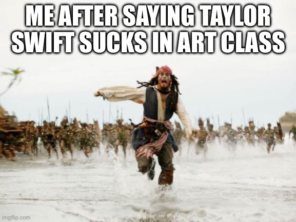So true… | ME AFTER SAYING TAYLOR SWIFT SUCKS IN ART CLASS | image tagged in memes,jack sparrow being chased | made w/ Imgflip meme maker
