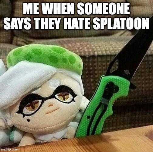 Marie plush with a knife | ME WHEN SOMEONE SAYS THEY HATE SPLATOON | image tagged in marie plush with a knife | made w/ Imgflip meme maker