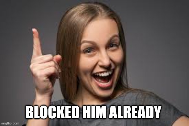 eureka face | BLOCKED HIM ALREADY | image tagged in eureka face | made w/ Imgflip meme maker