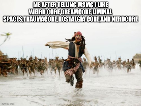 Jack Sparrow Being Chased | ME AFTER TELLING MSMG I LIKE WEIRD CORE,DREAMCORE,LIMINAL SPACES,TRAUMACORE,NOSTALGIA CORE,AND NERDCORE | image tagged in memes,jack sparrow being chased | made w/ Imgflip meme maker