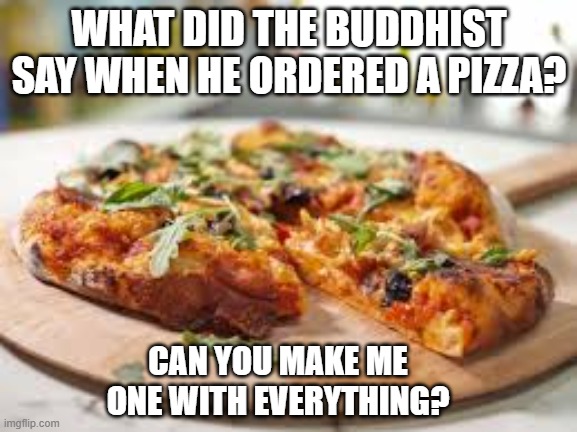 meme by Brad a pizza with everything | WHAT DID THE BUDDHIST SAY WHEN HE ORDERED A PIZZA? CAN YOU MAKE ME ONE WITH EVERYTHING? | image tagged in fun,funny,funny meme,pizza,food memes,funny food | made w/ Imgflip meme maker