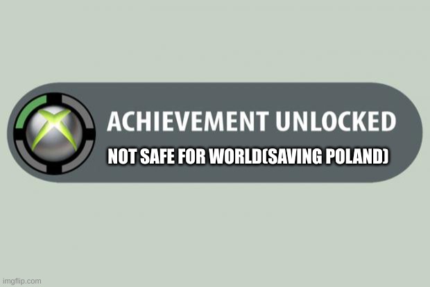 achievement unlocked | NOT SAFE FOR WORLD(SAVING POLAND) | image tagged in achievement unlocked | made w/ Imgflip meme maker