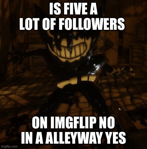 "Bendy" wants... | IS FIVE A LOT OF FOLLOWERS; ON IMGFLIP NO
IN A ALLEYWAY YES | image tagged in bendy wants | made w/ Imgflip meme maker