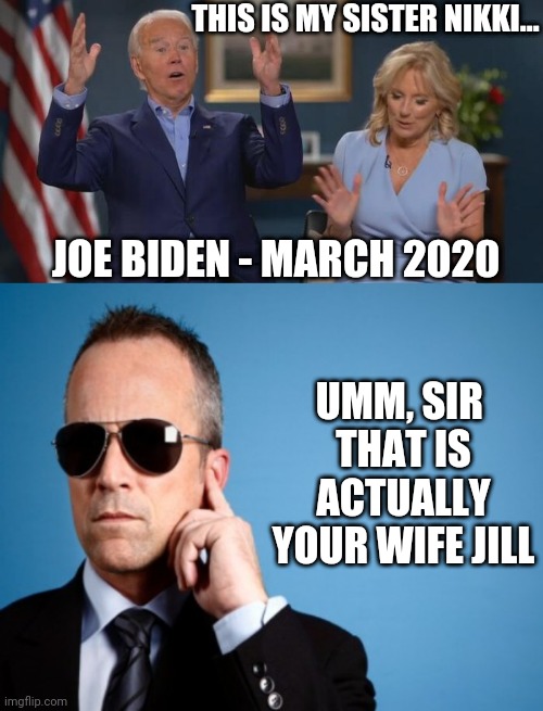 THIS IS MY SISTER NIKKI... JOE BIDEN - MARCH 2020 UMM, SIR 
THAT IS ACTUALLY YOUR WIFE JILL | image tagged in joe and jill,secret service | made w/ Imgflip meme maker