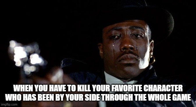 crying | WHEN YOU HAVE TO KILL YOUR FAVORITE CHARACTER WHO HAS BEEN BY YOUR SIDE THROUGH THE WHOLE GAME | image tagged in crying man with gun | made w/ Imgflip meme maker
