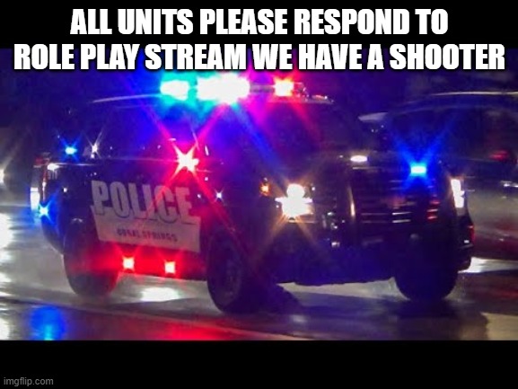 police car responding | ALL UNITS PLEASE RESPOND TO ROLE PLAY STREAM WE HAVE A SHOOTER | image tagged in police car responding | made w/ Imgflip meme maker
