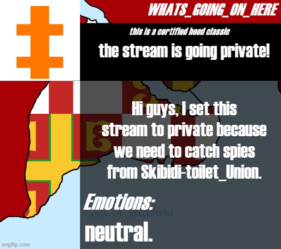 Whats_going_on_here's announcement | the stream is going private! Hi guys, I set this stream to private because we need to catch spies from Skibidi-toilet_Union. neutral. | image tagged in whats_going_on_here's announcement | made w/ Imgflip meme maker