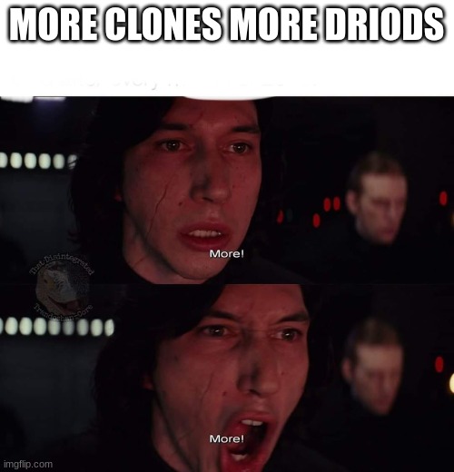 Kylo Ren more | MORE CLONES MORE DRIODS | image tagged in kylo ren more | made w/ Imgflip meme maker