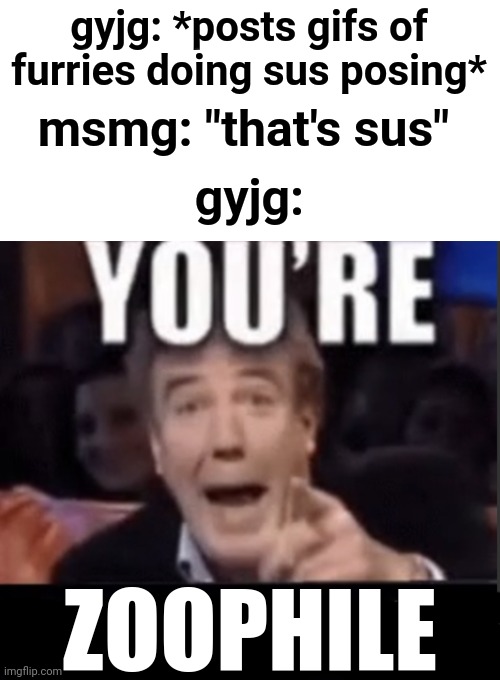 The logic. | gyjg: *posts gifs of furries doing sus posing*; msmg: "that's sus"; gyjg:; ZOOPHILE | image tagged in you're x blank | made w/ Imgflip meme maker