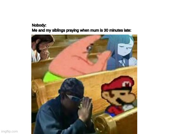 lol | Nobody:
Me and my siblings praying when mum is 30 minutes late: | made w/ Imgflip meme maker