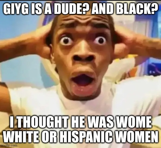 Surprised Black Guy | GIYG IS A DUDE? AND BLACK? I THOUGHT HE WAS WOME WHITE OR HISPANIC WOMEN | image tagged in surprised black guy | made w/ Imgflip meme maker