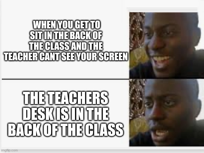 Happy then sad | WHEN YOU GET TO SIT IN THE BACK OF THE CLASS AND THE TEACHER CANT SEE YOUR SCREEN; THE TEACHERS DESK IS IN THE BACK OF THE CLASS | image tagged in happy then sad | made w/ Imgflip meme maker