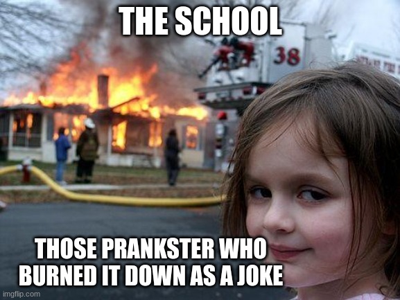 Disaster Girl | THE SCHOOL; THOSE PRANKSTER WHO BURNED IT DOWN AS A JOKE | image tagged in memes,disaster girl | made w/ Imgflip meme maker