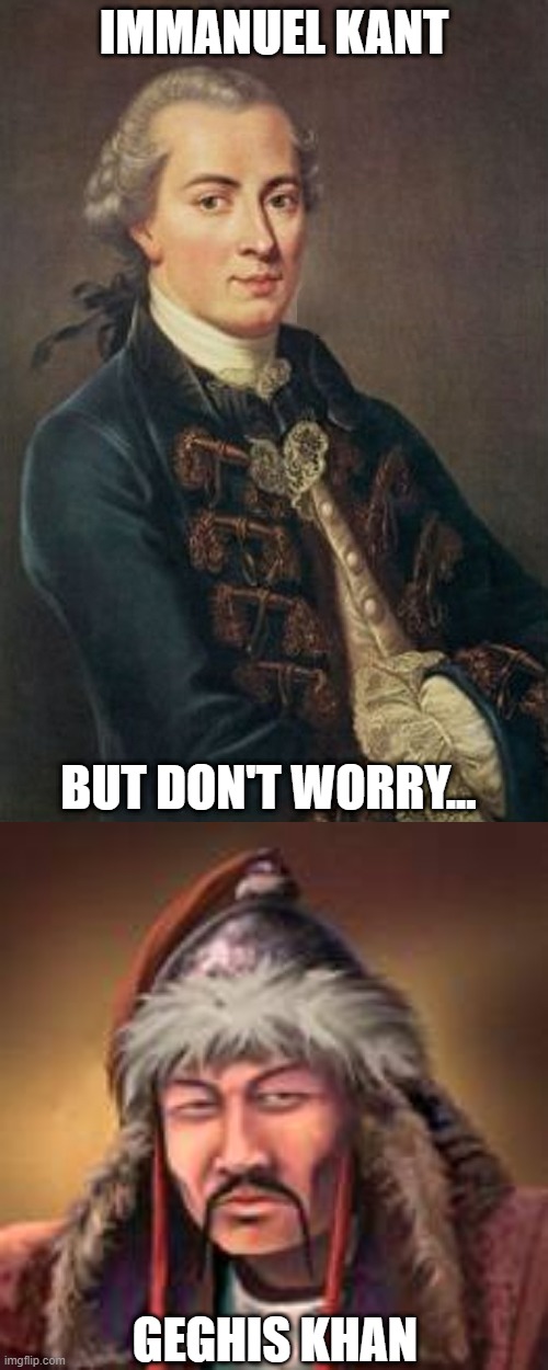 Kant and Khan | IMMANUEL KANT; BUT DON'T WORRY... GEGHIS KHAN | image tagged in immanuel kant,gengis kahn | made w/ Imgflip meme maker