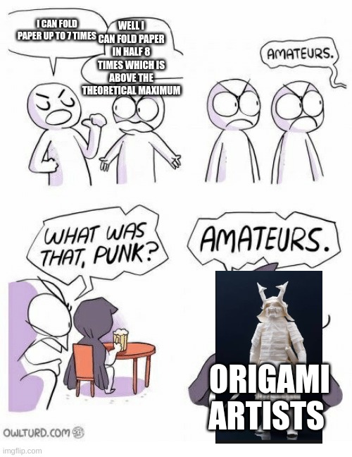 betcha you cant beat 8 folds in half | WELL I CAN FOLD PAPER IN HALF 8 TIMES WHICH IS ABOVE THE THEORETICAL MAXIMUM; I CAN FOLD PAPER UP TO 7 TIMES; ORIGAMI ARTISTS | image tagged in amateurs | made w/ Imgflip meme maker