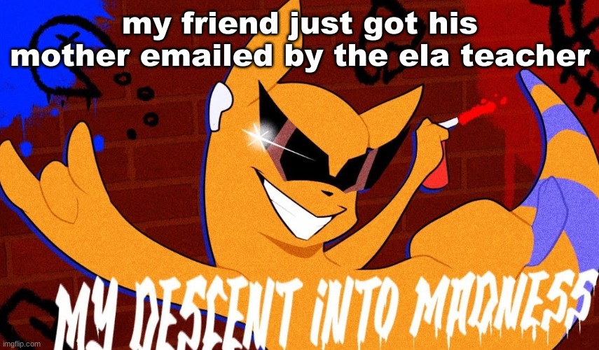 MY DESCENT INTO MADNESS | my friend just got his mother emailed by the ela teacher | image tagged in my descent into madness | made w/ Imgflip meme maker