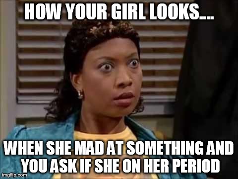 It sure looks that way.... | HOW YOUR GIRL LOOKS.... WHEN SHE MAD AT SOMETHING AND YOU ASK IF SHE ON HER PERIOD | image tagged in memes,funny,menstruation | made w/ Imgflip meme maker