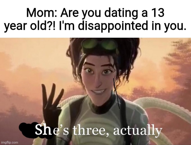 . | Mom: Are you dating a 13 year old?! I'm disappointed in you. Sh | image tagged in there s three actually | made w/ Imgflip meme maker