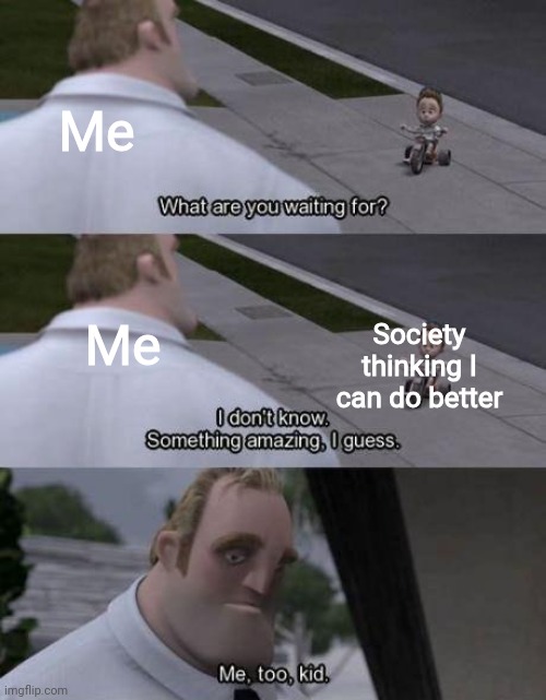 I don't know Something amazing I guess | Me Me Society thinking I can do better | image tagged in i don't know something amazing i guess | made w/ Imgflip meme maker