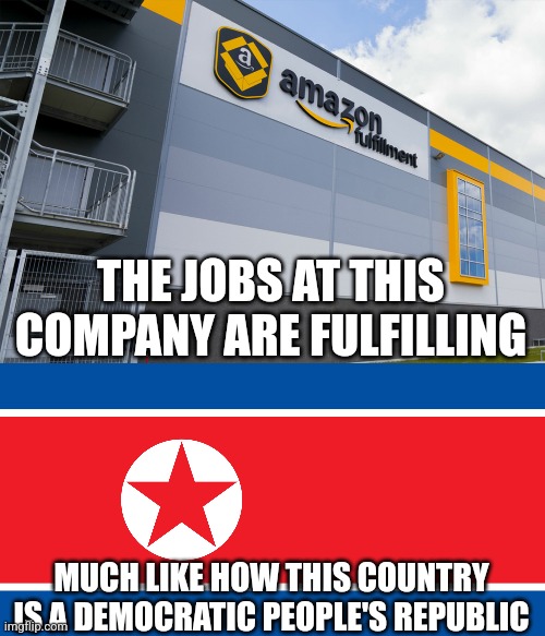 Amazon jobs are fulfilling much like how North Korea is a democratic people's republic | THE JOBS AT THIS COMPANY ARE FULFILLING; MUCH LIKE HOW THIS COUNTRY IS A DEMOCRATIC PEOPLE'S REPUBLIC | image tagged in north korea,amazon,communism and capitalism,corporate greed,irony | made w/ Imgflip meme maker