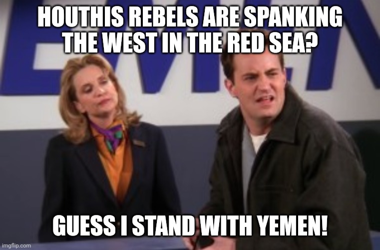 Rootin' for Yemen! Go Yemen! | HOUTHIS REBELS ARE SPANKING THE WEST IN THE RED SEA? GUESS I STAND WITH YEMEN! | image tagged in israel,america,britain | made w/ Imgflip meme maker