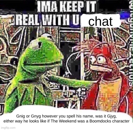 Yuh | chat; Gnig or Gnyg however you spell his name, was it Gjyg, either way he looks like if The Weekend was a Boomdocks character | image tagged in imma keep it real with u _ | made w/ Imgflip meme maker