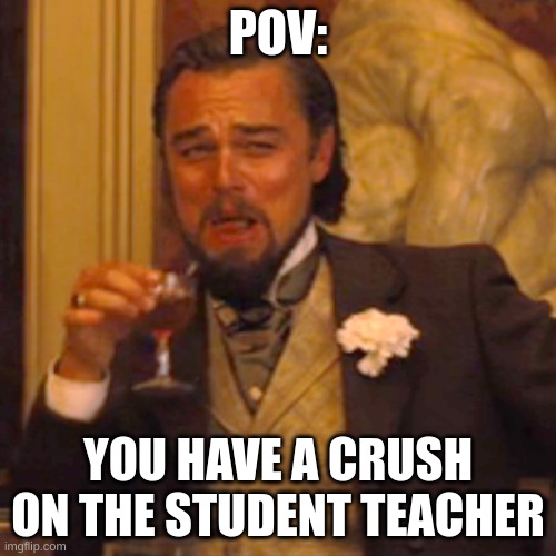 Yessir | POV:; YOU HAVE A CRUSH ON THE STUDENT TEACHER | image tagged in memes,laughing leo | made w/ Imgflip meme maker